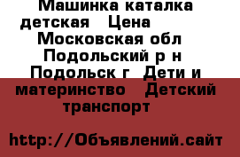 Машинка каталка детская › Цена ­ 1 000 - Московская обл., Подольский р-н, Подольск г. Дети и материнство » Детский транспорт   
